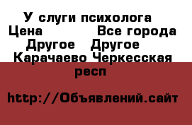 У слуги психолога › Цена ­ 1 000 - Все города Другое » Другое   . Карачаево-Черкесская респ.